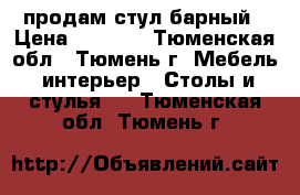 продам стул барный › Цена ­ 1 400 - Тюменская обл., Тюмень г. Мебель, интерьер » Столы и стулья   . Тюменская обл.,Тюмень г.